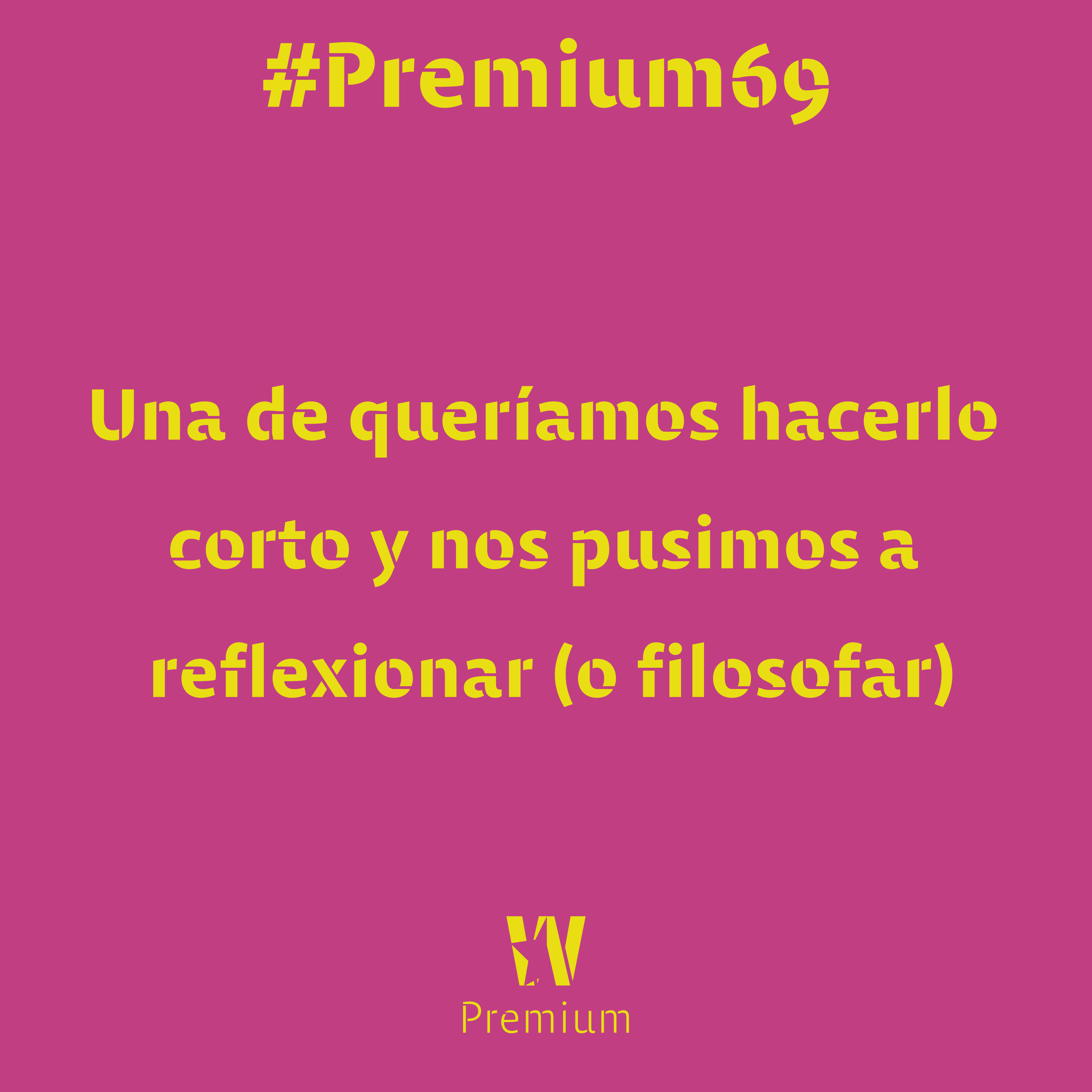 #Premium69 - Una de queríamos hacerlo corto y nos pusimos a reflexionar (o filosofar)